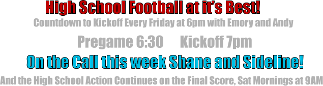 Countdown to Kickoff Every Friday at 6pm with Emory and Andy   High School Football at it’s Best!   On the Call this week Shane and Sideline!   Pregame 6:30      Kickoff 7pm And the High School Action Continues on the Final Score, Sat Mornings at 9AM